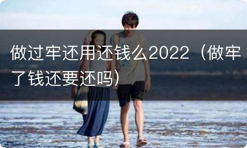 做过牢还用还钱么2022（做牢了钱还要还吗）