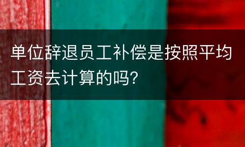 单位辞退员工补偿是按照平均工资去计算的吗？