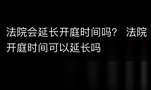 法院会延长开庭时间吗？ 法院开庭时间可以延长吗