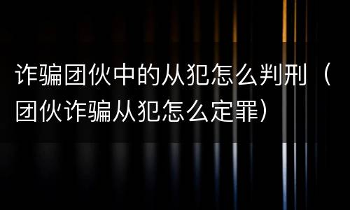 诈骗团伙中的从犯怎么判刑（团伙诈骗从犯怎么定罪）