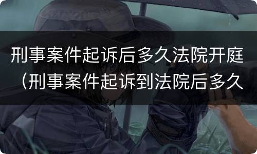 刑事案件起诉后多久法院开庭（刑事案件起诉到法院后多久开庭）