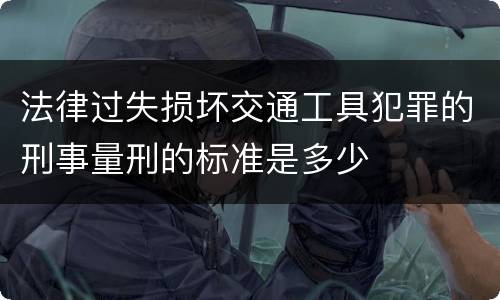 法律过失损坏交通工具犯罪的刑事量刑的标准是多少