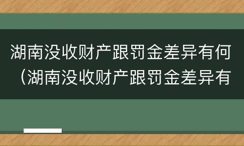 湖南没收财产跟罚金差异有何（湖南没收财产跟罚金差异有何区别）