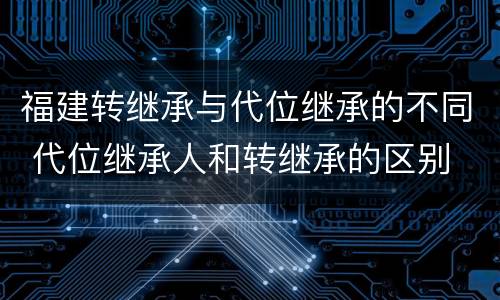 福建转继承与代位继承的不同 代位继承人和转继承的区别