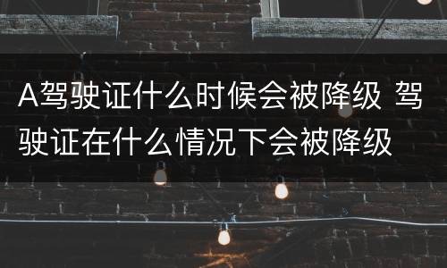 A驾驶证什么时候会被降级 驾驶证在什么情况下会被降级