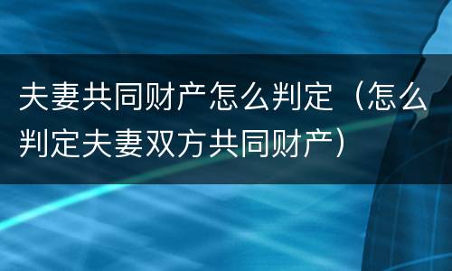 夫妻共同财产怎么判定（怎么判定夫妻双方共同财产）