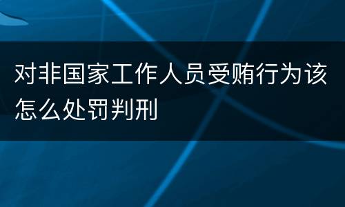 对非国家工作人员受贿行为该怎么处罚判刑