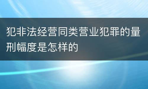 犯非法经营同类营业犯罪的量刑幅度是怎样的