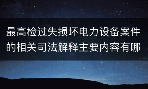 最高检过失损坏电力设备案件的相关司法解释主要内容有哪些