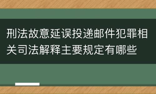 刑法故意延误投递邮件犯罪相关司法解释主要规定有哪些