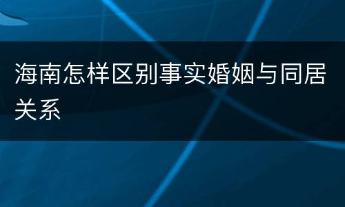 海南怎样区别事实婚姻与同居关系