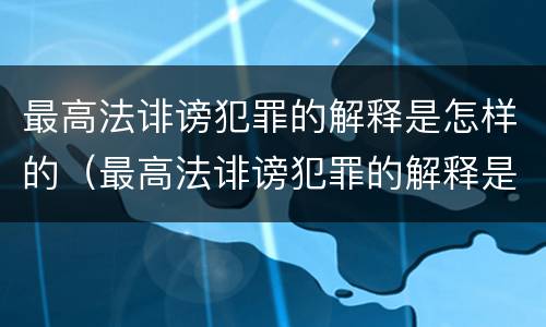 最高法诽谤犯罪的解释是怎样的（最高法诽谤犯罪的解释是怎样的呢）