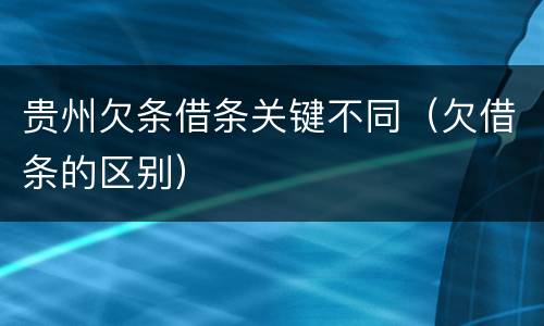 贵州欠条借条关键不同（欠借条的区别）