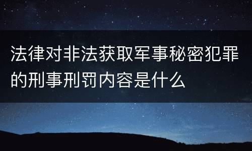 法律对非法获取军事秘密犯罪的刑事刑罚内容是什么