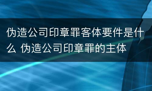 伪造公司印章罪客体要件是什么 伪造公司印章罪的主体