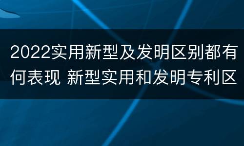 2022实用新型及发明区别都有何表现 新型实用和发明专利区别