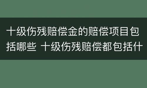 十级伤残赔偿金的赔偿项目包括哪些 十级伤残赔偿都包括什么