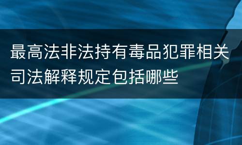 最高法非法持有毒品犯罪相关司法解释规定包括哪些