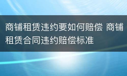 商铺租赁违约要如何赔偿 商铺租赁合同违约赔偿标准