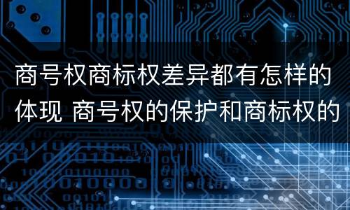 商号权商标权差异都有怎样的体现 商号权的保护和商标权的保护一样是全国性范围的