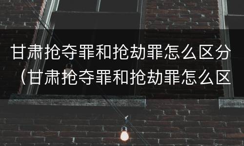 甘肃抢夺罪和抢劫罪怎么区分（甘肃抢夺罪和抢劫罪怎么区分判刑）