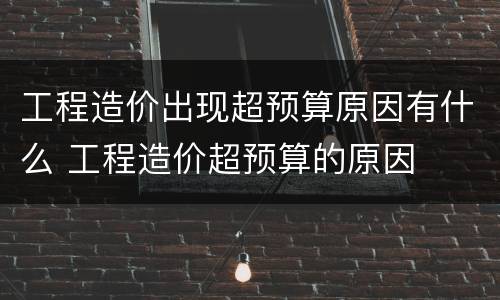 工程造价出现超预算原因有什么 工程造价超预算的原因