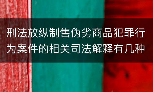 刑法放纵制售伪劣商品犯罪行为案件的相关司法解释有几种