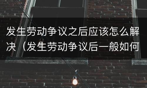 发生劳动争议之后应该怎么解决（发生劳动争议后一般如何处理）