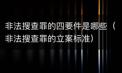 非法搜查罪的四要件是哪些（非法搜查罪的立案标准）