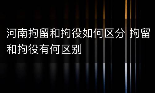 河南拘留和拘役如何区分 拘留和拘役有何区别