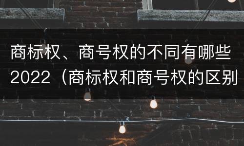 商标权、商号权的不同有哪些2022（商标权和商号权的区别）