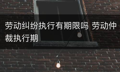 劳动纠纷执行有期限吗 劳动仲裁执行期