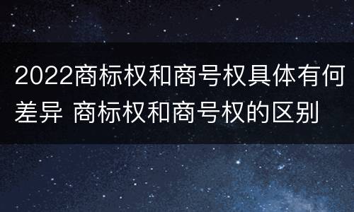 2022商标权和商号权具体有何差异 商标权和商号权的区别