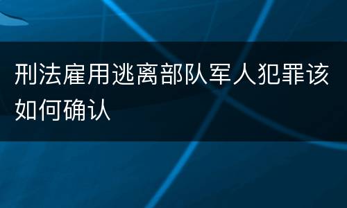 刑法雇用逃离部队军人犯罪该如何确认