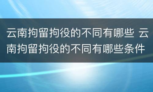 云南拘留拘役的不同有哪些 云南拘留拘役的不同有哪些条件