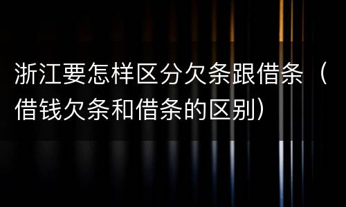 浙江要怎样区分欠条跟借条（借钱欠条和借条的区别）