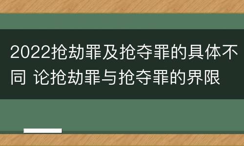 2022抢劫罪及抢夺罪的具体不同 论抢劫罪与抢夺罪的界限