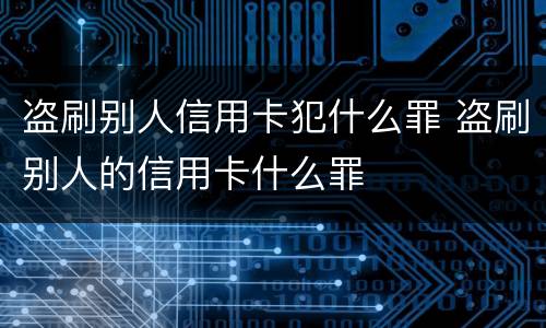 盗刷别人信用卡犯什么罪 盗刷别人的信用卡什么罪