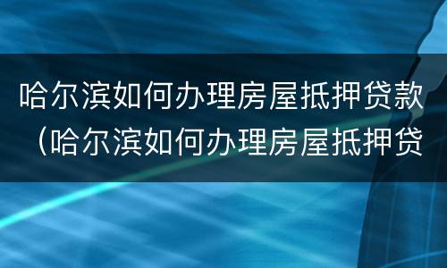 哈尔滨如何办理房屋抵押贷款（哈尔滨如何办理房屋抵押贷款手续）