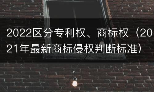 2022区分专利权、商标权（2021年最新商标侵权判断标准）