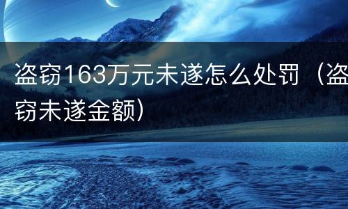 盗窃163万元未遂怎么处罚（盗窃未遂金额）