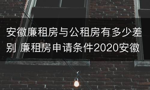 安徽廉租房与公租房有多少差别 廉租房申请条件2020安徽