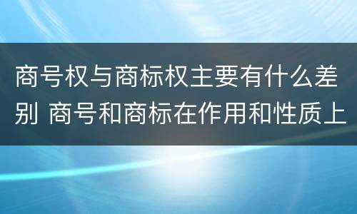 商号权与商标权主要有什么差别 商号和商标在作用和性质上的区别