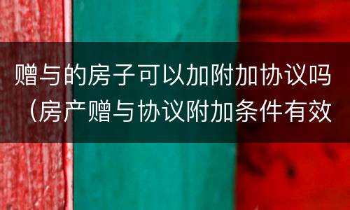 赠与的房子可以加附加协议吗（房产赠与协议附加条件有效吗）