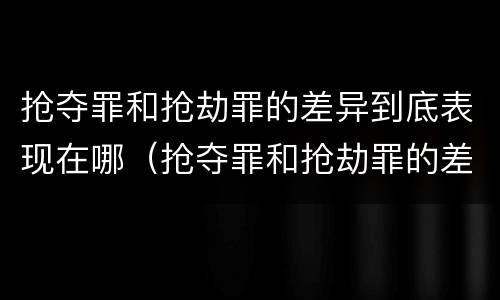 抢夺罪和抢劫罪的差异到底表现在哪（抢夺罪和抢劫罪的差异到底表现在哪些方面）