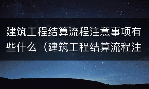 建筑工程结算流程注意事项有些什么（建筑工程结算流程注意事项有些什么内容）