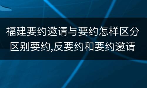 福建要约邀请与要约怎样区分 区别要约,反要约和要约邀请