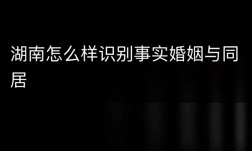 湖南怎么样识别事实婚姻与同居