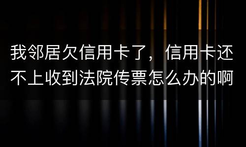 我邻居欠信用卡了，信用卡还不上收到法院传票怎么办的啊