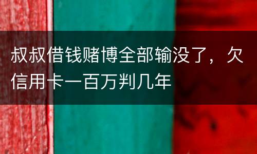 叔叔借钱赌博全部输没了，欠信用卡一百万判几年